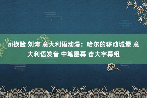 ai换脸 刘涛 意大利语动漫：哈尔的移动城堡 意大利语发音 中笔墨幕 奋大字幕组