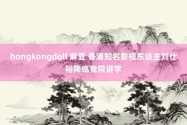 hongkongdoll 麻豆 香港知名影视东谈主刘仕裕降临我院讲学