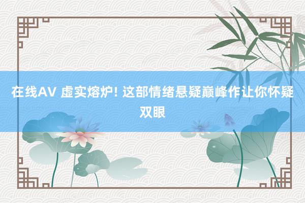 在线AV 虚实熔炉! 这部情绪悬疑巅峰作让你怀疑双眼