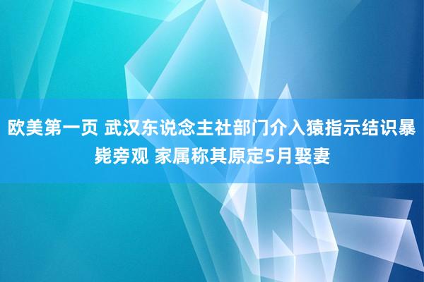 欧美第一页 武汉东说念主社部门介入猿指示结识暴毙旁观 家属称其原定5月娶妻