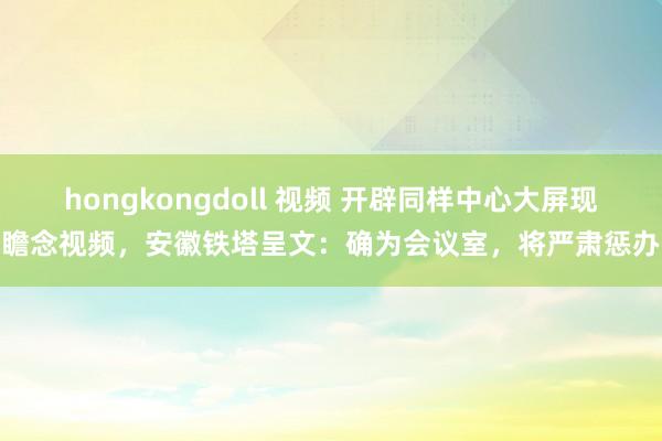 hongkongdoll 视频 开辟同样中心大屏现瞻念视频，