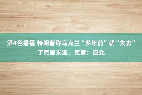 第4色播播 特朗普称乌克兰“多年前”就“失去”了克里米亚，克